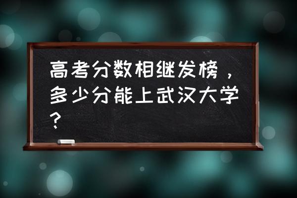 湖北一本线2020预估 高考分数相继发榜，多少分能上武汉大学？