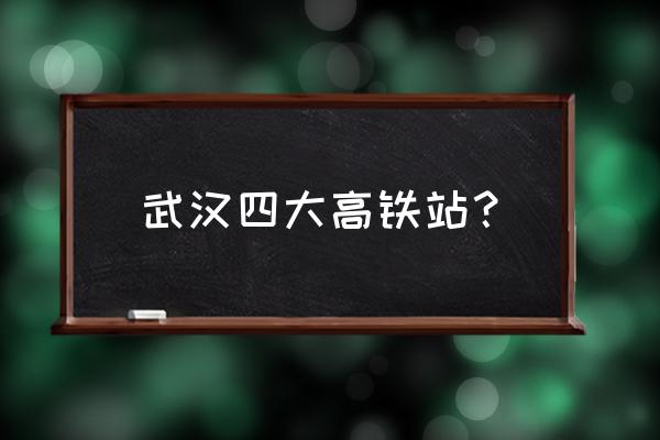 武汉高铁站叫什么 武汉四大高铁站？