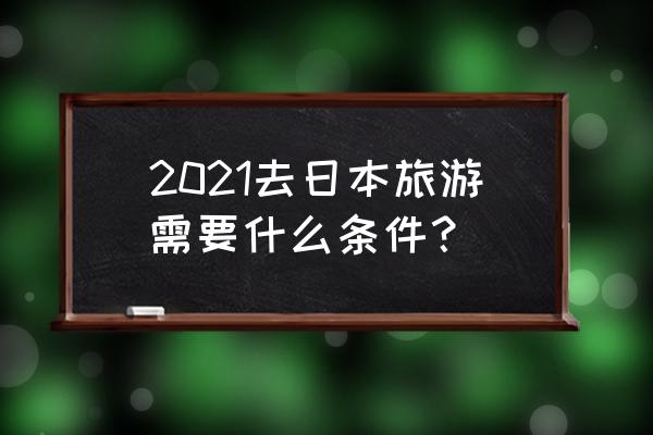 现在可以去日本旅游吗 2021去日本旅游需要什么条件？