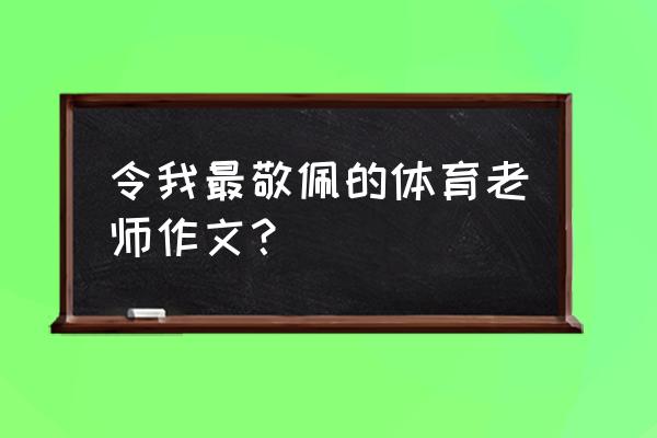 我最敬佩的一个人 老师 令我最敬佩的体育老师作文？