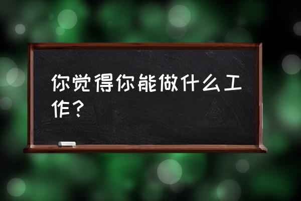 我到底能干什么工作 你觉得你能做什么工作？