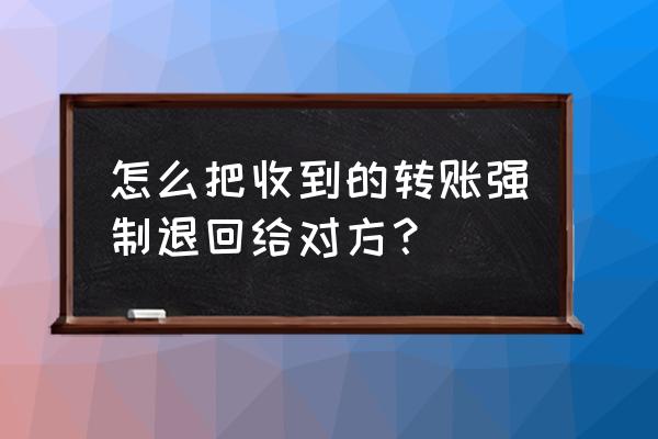 微信转账怎么强制退回 怎么把收到的转账强制退回给对方？