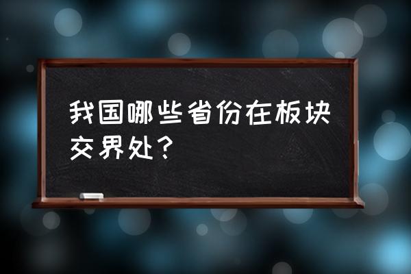 板块交界处 我国哪些省份在板块交界处？