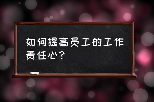 如何提高工作责任心 如何提高员工的工作责任心？