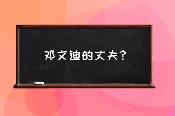 邓文迪现任老公 邓文迪的丈夫？