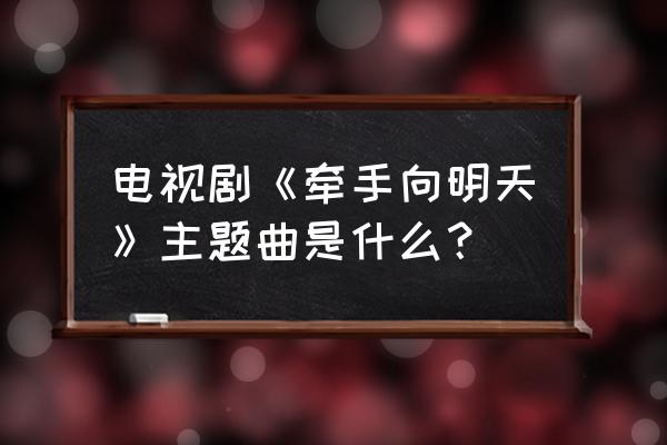 牵手向明天完整版 电视剧《牵手向明天》主题曲是什么？