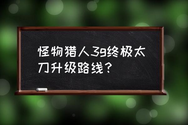 怪物猎人3g中文全攻略 怪物猎人3g终极太刀升级路线？