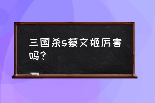 三国杀蔡文姬怎么样 三国杀s蔡文姬厉害吗？