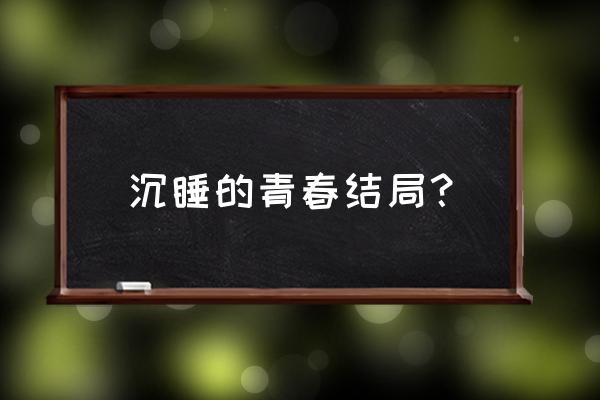 沉睡的青春 简介 沉睡的青春结局？