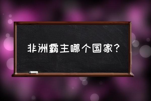 南非非洲之傲 非洲霸主哪个国家？