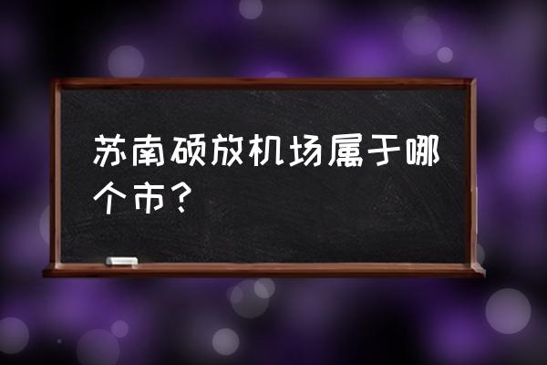 苏南硕放国际机场在哪个区 苏南硕放机场属于哪个市？