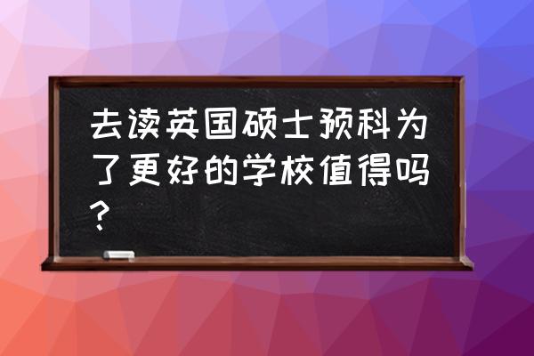 读硕士预科好吗 去读英国硕士预科为了更好的学校值得吗？