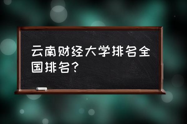 云南财大排名 云南财经大学排名全国排名？