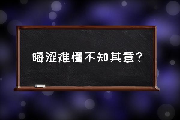 隐晦难懂是什么意思 晦涩难懂不知其意？