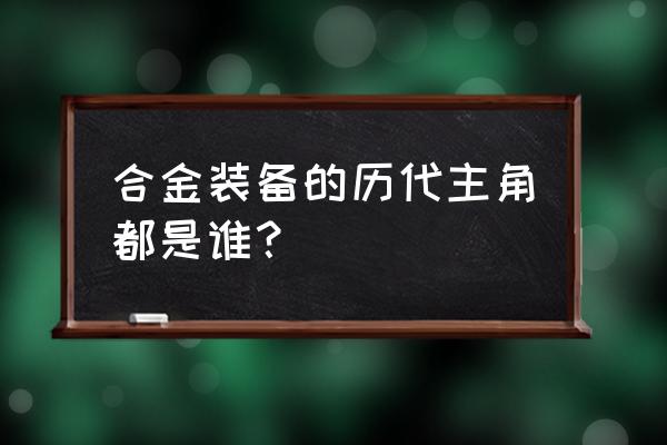 合金装备雷电是第几部主角 合金装备的历代主角都是谁？