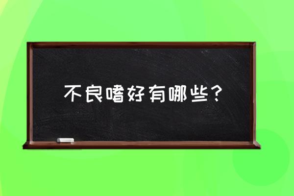 不良嗜好意思解释 不良嗜好有哪些？