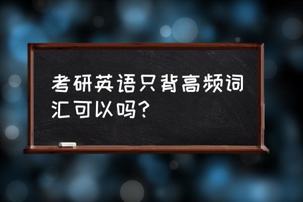 高频词汇和核心词汇的区别 考研英语只背高频词汇可以吗？