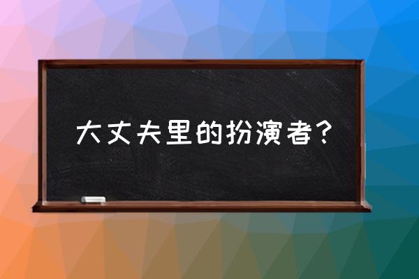 大丈夫演员表全部 大丈夫里的扮演者？