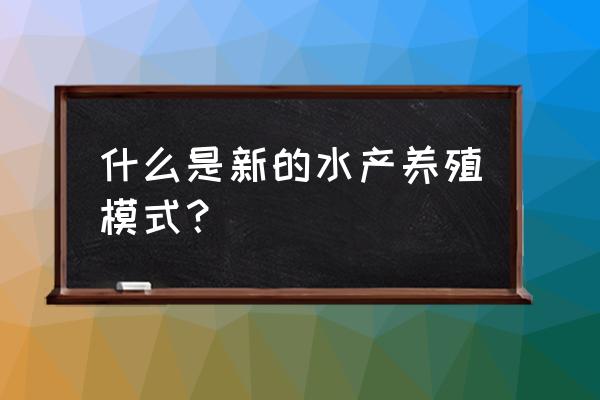 新型水产养殖技术 什么是新的水产养殖模式？