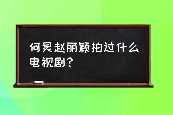 赵丽颖为什么和何炅亲亲 何炅赵丽颖拍过什么电视剧？