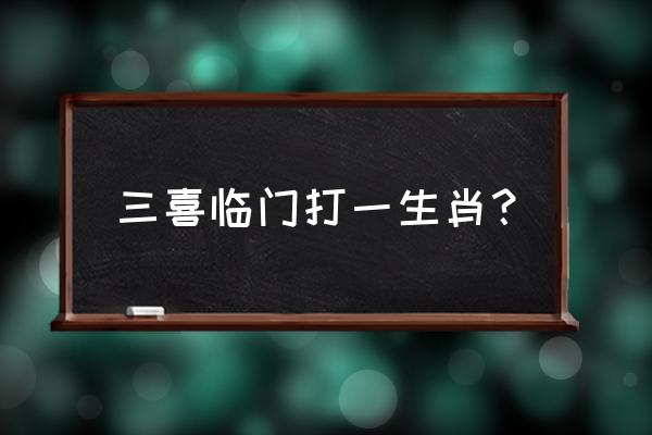 三喜临门啥意思 三喜临门打一生肖？