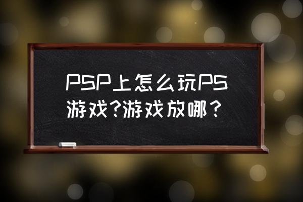 psp游戏装在哪里 PSP上怎么玩PS游戏?游戏放哪？