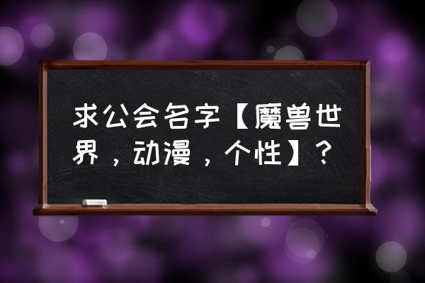 魔兽公会名字大全霸气 求公会名字【魔兽世界，动漫，个性】？