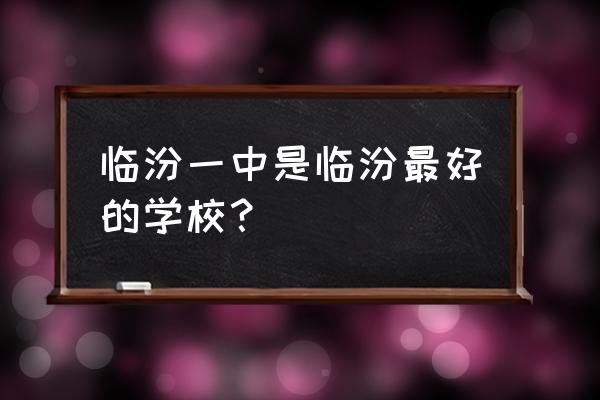 临汾一中好还是三中好 临汾一中是临汾最好的学校？