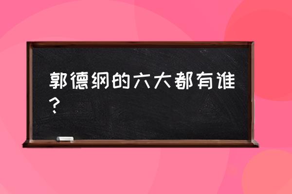 郭德纲徒弟都是哪人 郭德纲的六大都有谁？