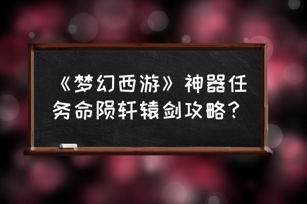 梦幻神器任务起攻略 《梦幻西游》神器任务命陨轩辕剑攻略？