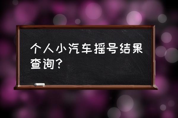 个人小客车摇号查询 个人小汽车摇号结果查询？