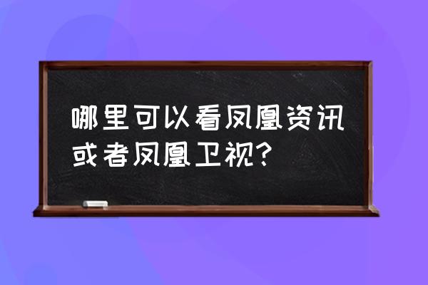 凤凰台资讯频道 哪里可以看凤凰资讯或者凤凰卫视？