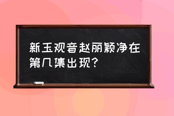 新版玉观音演员表全部 新玉观音赵丽颖净在第几集出现？