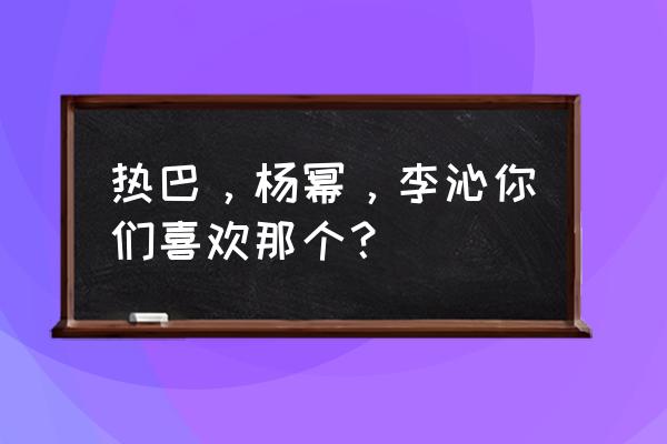 李沁和杨幂哪个好看 热巴，杨幂，李沁你们喜欢那个？