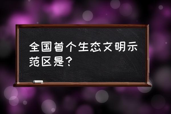 清新福建是谁提出来的 全国首个生态文明示范区是？