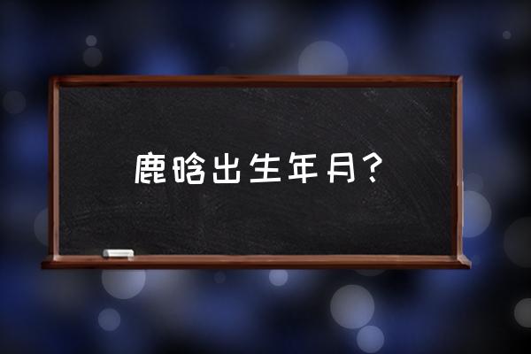 鹿晗生日是几月几号 鹿晗出生年月？