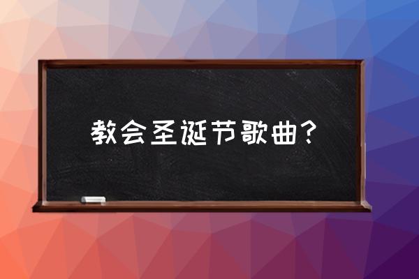 基督教经典赞美诗 教会圣诞节歌曲？