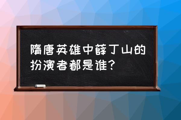 薛丁山演员表全部 隋唐英雄中薛丁山的扮演者都是谁？