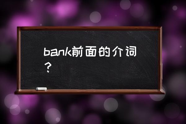 存钱英语词组怎么说 bank前面的介词？