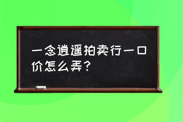 一念逍遥账号交易 一念逍遥拍卖行一口价怎么弄？