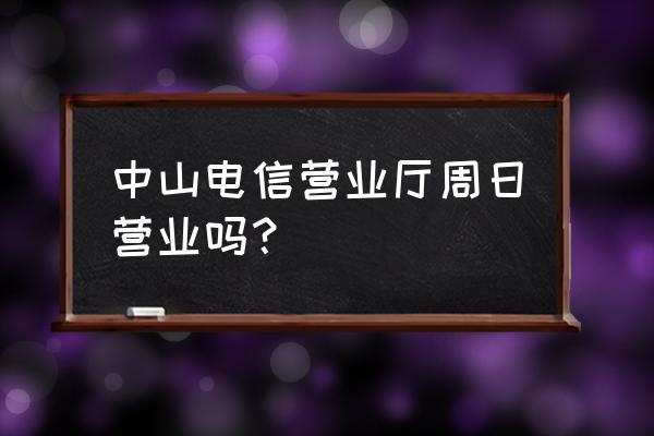 广东中山电信营业厅 中山电信营业厅周日营业吗？