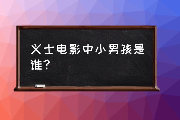 大时代陈顶天小时候扮演者 义士电影中小男孩是谁？