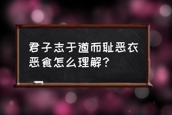 君子耻恶衣恶食 君子志于道而耻恶衣恶食怎么理解？