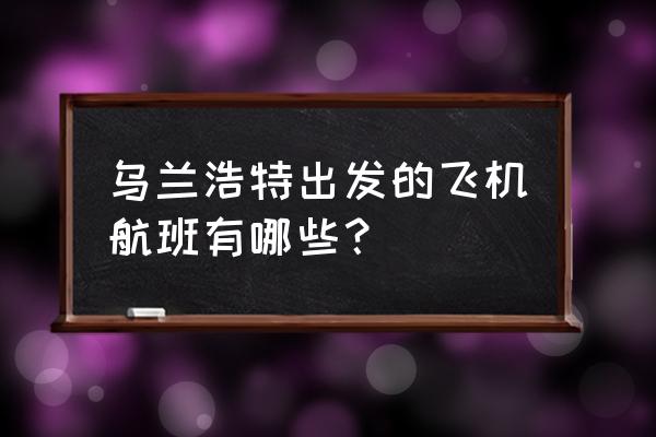 乌兰浩特到北京飞机 乌兰浩特出发的飞机航班有哪些？