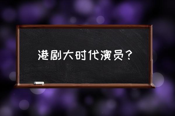 大时代演员表 角色介绍 港剧大时代演员？