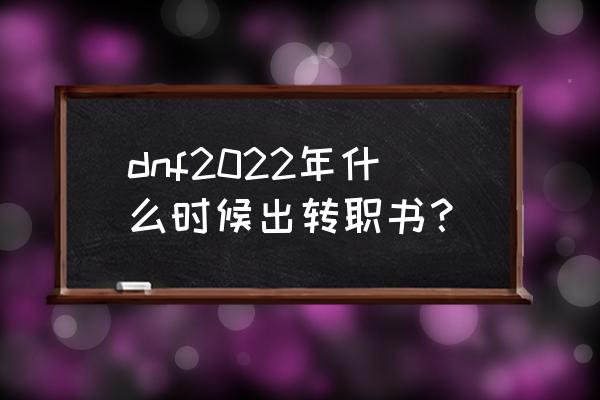 dnf转职书2022 dnf2022年什么时候出转职书？