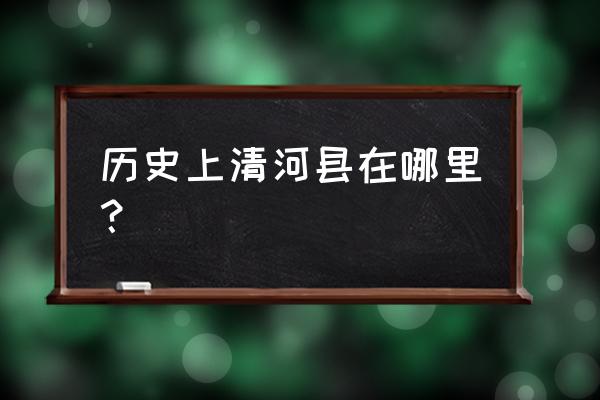 清河县属于哪个省哪个市 历史上清河县在哪里？