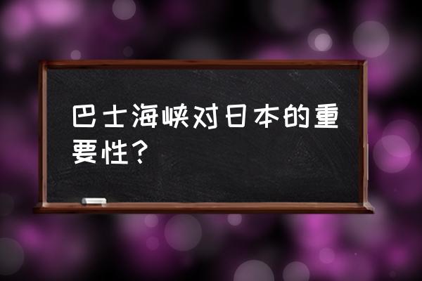 巴士海峡的重要意义 巴士海峡对日本的重要性？