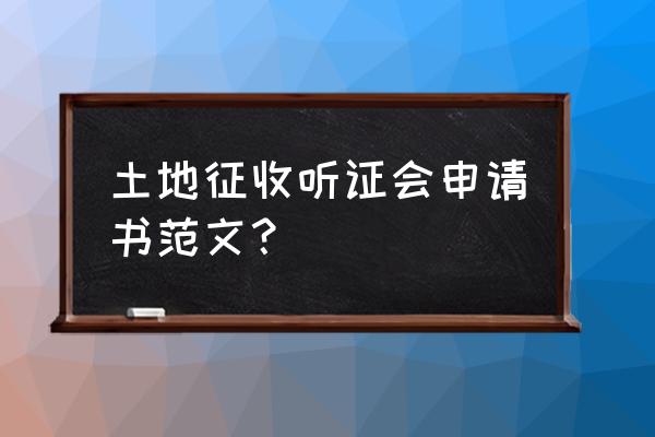 听证申请书的范例 土地征收听证会申请书范文？