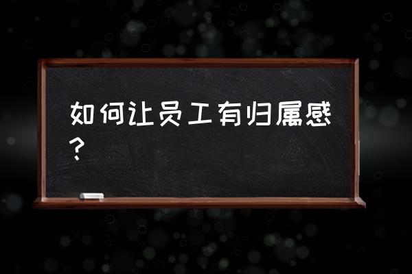 如何提高员工归属感 如何让员工有归属感？